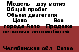  › Модель ­ дэу матиз › Общий пробег ­ 89 000 › Объем двигателя ­ 1 › Цена ­ 200 000 - Все города Авто » Продажа легковых автомобилей   . Челябинская обл.,Сатка г.